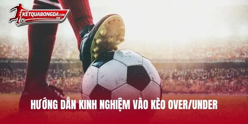Hướng dẫn kinh nghiệm vào kèo Over/Under hiệu quả