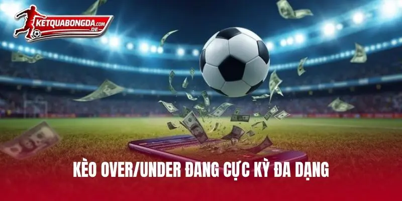 Kèo Over/Under đang cực kỳ đa dạng
