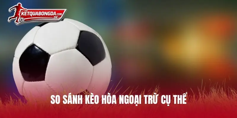 So sánh kèo hòa ngoại trừ cụ thể